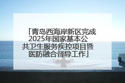 青岛西海岸新区完成2025年国家基本公共卫生服务疾控项目暨医防融合督导工作